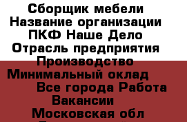 Сборщик мебели › Название организации ­ ПКФ Наше Дело › Отрасль предприятия ­ Производство › Минимальный оклад ­ 30 000 - Все города Работа » Вакансии   . Московская обл.,Дзержинский г.